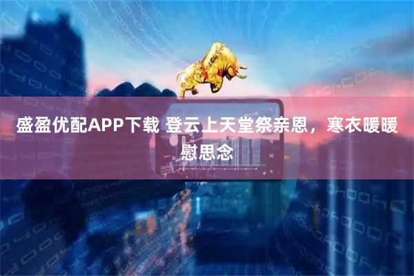 盛盈优配APP下载 登云上天堂祭亲恩，寒衣暖暖慰思念