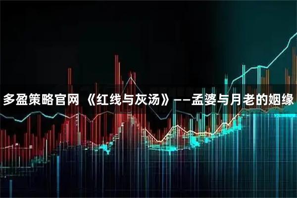 多盈策略官网 《红线与灰汤》——孟婆与月老的姻缘