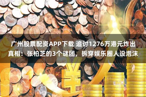 广州股票配资APP下载 追讨1276万港元炸出真相：张柏芝的3个谜团，拆穿娱乐圈人设泡沫