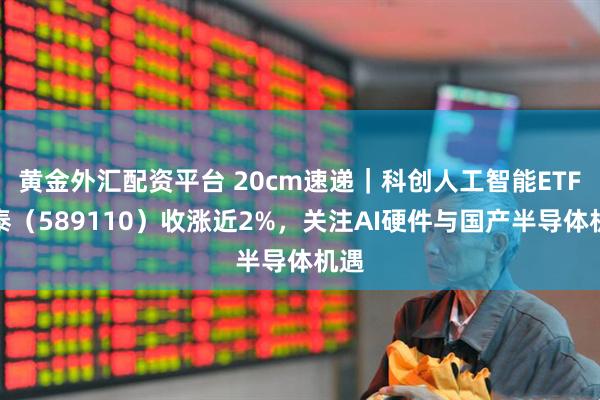 黄金外汇配资平台 20cm速递｜科创人工智能ETF国泰（589110）收涨近2%，关注AI硬件与国产半导体机遇
