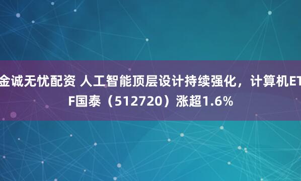 金诚无忧配资 人工智能顶层设计持续强化,计算机ETF国泰(512720)涨超1.6%