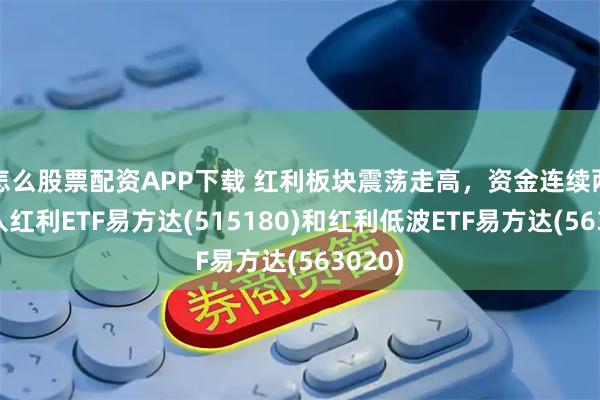 怎么股票配资APP下载 红利板块震荡走高,资金连续两日流入红利ETF易方达(515180)和红利低波ETF易方达(563020)